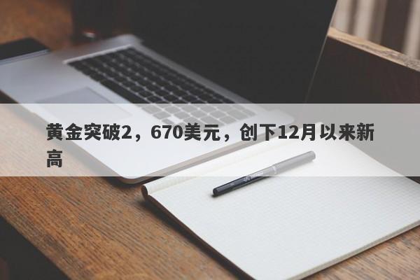 黄金突破2，670美元，创下12月以来新高