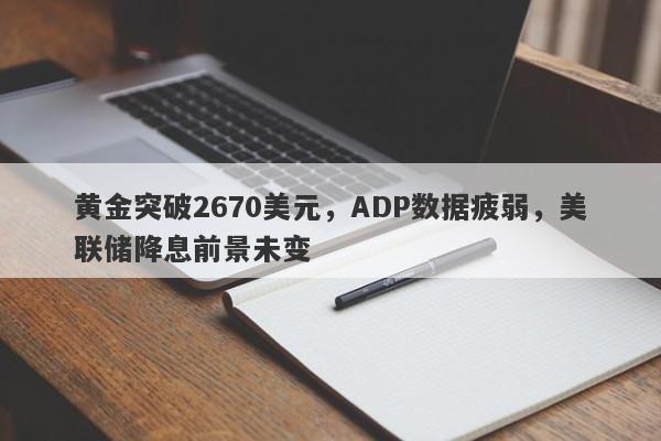 黄金突破2670美元，ADP数据疲弱，美联储降息前景未变