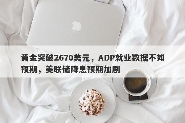 黄金突破2670美元，ADP就业数据不如预期，美联储降息预期加剧