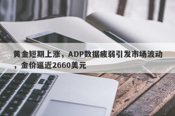 黄金短期上涨，ADP数据疲弱引发市场波动，金价逼近2660美元