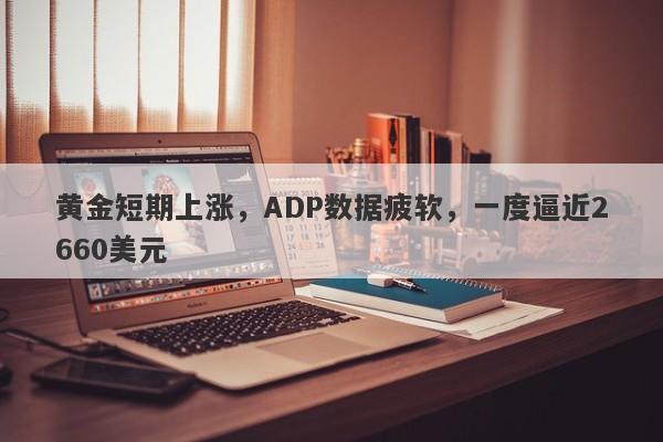 黄金短期上涨，ADP数据疲软，一度逼近2660美元