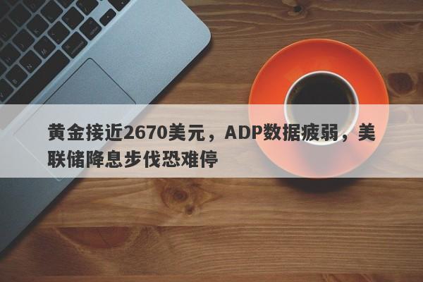 黄金接近2670美元，ADP数据疲弱，美联储降息步伐恐难停