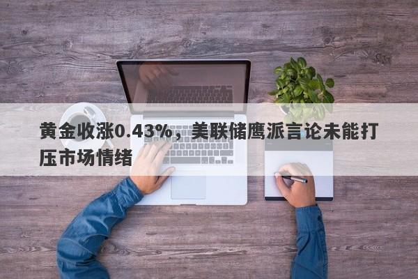 黄金收涨0.43%，美联储鹰派言论未能打压市场情绪