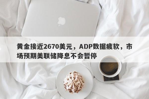 黄金接近2670美元，ADP数据疲软，市场预期美联储降息不会暂停