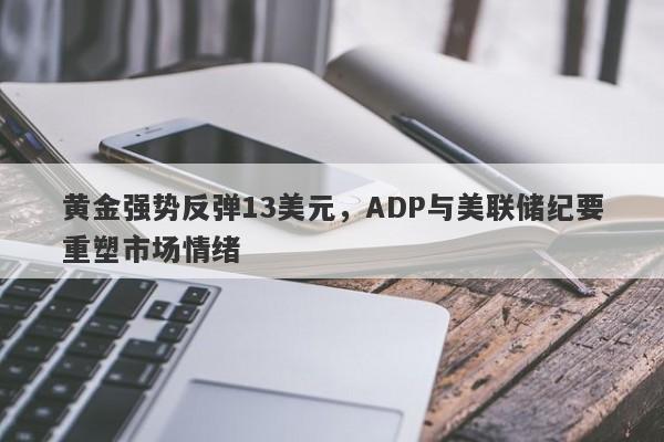 黄金强势反弹13美元，ADP与美联储纪要重塑市场情绪