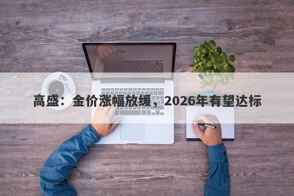 高盛：金价涨幅放缓，2026年有望达标