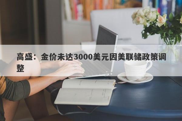 高盛：金价未达3000美元因美联储政策调整