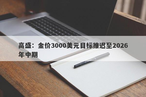 高盛：金价3000美元目标推迟至2026年中期