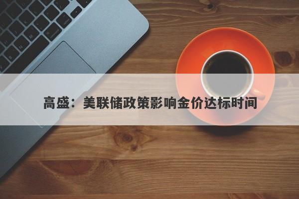 高盛：美联储政策影响金价达标时间